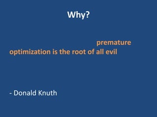 Why?
“We should forget about small efficiencies,
say about 97% of the time: premature
optimization is the root of all evil...