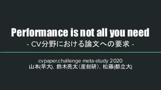 Performance is not all you need
- CV分野における論文への要求 -
cvpaper.challenge meta-study 2020
山本(早大)，鈴木亮太（産総研），松藤(都立大)
 