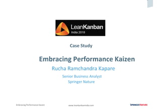 0
Embracing Performance Kaizen www.leankanbanindia.com
Case Study
Embracing Performance Kaizen
Rucha Ramchandra Kapare
Senior Business Analyst
Springer Nature
 