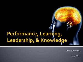 Performance, Learning, Leadership, & Knowledge Roy Burchfield 1/1/2007 