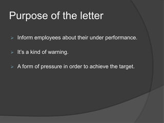 Purpose of the letter
 Inform employees about their under performance.
 It’s a kind of warning.
 A form of pressure in order to achieve the target.
 