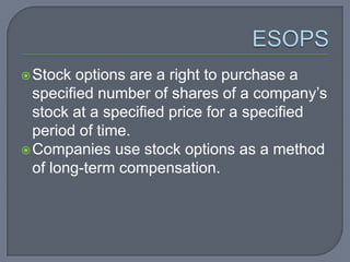 ESOPSStock options are a right to purchase a specified number of shares of a company’s stock at a specified price for a specified period of time. Companies use stock options as a method of long-term compensation.