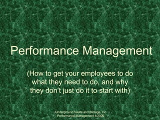 Underground Vaults and Storage, Inc
Performance Management 4/2009
Performance Management
(How to get your employees to do
what they need to do, and why
they don’t just do it to start with)
 