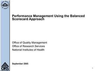 Performance Management Using the Balanced Scorecard Approach Office of Quality Management Office of Research Services National Institutes of Health September 2005 