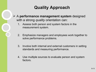 Quality Approach A  performance management system  designed with a strong  quality  orientation can: Assess both person and system factors in the measurement system. 2. Emphasize managers and employees work together to solve performance problems. 3. Involve both internal and external customers in setting standards and measuring performance. 4. Use multiple sources to evaluate person and system factors. 8- 