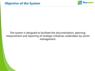 Objective of the System The system is designed to facilitate the documentation, planning, measurement and reporting of strategic initiatives undertaken by senior management. 