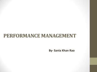PERFORMANCE MANAGEMENT

             By- Sania Khan Rao
 