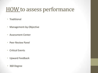 HOW to assess performance
• Traditional

• Management-by-Objective

• Assessment Center

• Peer Review Panel

• Critical Events

• Upward Feedback

• 360 Degree
 