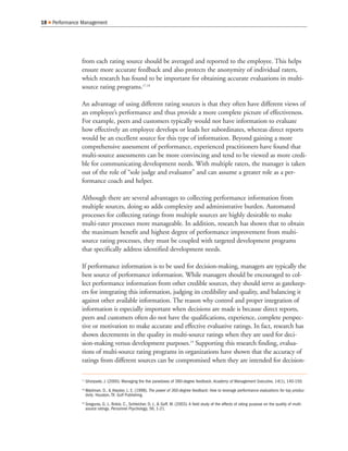 18   Performance Management




                from each rating source should be averaged and reported to the employee. This helps
                ensure more accurate feedback and also protects the anonymity of individual raters,
                which research has found to be important for obtaining accurate evaluations in multi-
                source rating programs.17,18

                An advantage of using different rating sources is that they often have different views of
                an employee’s performance and thus provide a more complete picture of effectiveness.
                For example, peers and customers typically would not have information to evaluate
                how effectively an employee develops or leads her subordinates, whereas direct reports
                would be an excellent source for this type of information. Beyond gaining a more
                comprehensive assessment of performance, experienced practitioners have found that
                multi-source assessments can be more convincing and tend to be viewed as more credi-
                ble for communicating development needs. With multiple raters, the manager is taken
                out of the role of “sole judge and evaluator” and can assume a greater role as a per-
                formance coach and helper.

                Although there are several advantages to collecting performance information from
                multiple sources, doing so adds complexity and administrative burden. Automated
                processes for collecting ratings from multiple sources are highly desirable to make
                multi-rater processes more manageable. In addition, research has shown that to obtain
                the maximum benefit and highest degree of performance improvement from multi-
                source rating processes, they must be coupled with targeted development programs
                that specifically address identified development needs.

                If performance information is to be used for decision-making, managers are typically the
                best source of performance information. While managers should be encouraged to col-
                lect performance information from other credible sources, they should serve as gatekeep-
                ers for integrating this information, judging its credibility and quality, and balancing it
                against other available information. The reason why control and proper integration of
                information is especially important when decisions are made is because direct reports,
                peers and customers often do not have the qualifications, experience, complete perspec-
                tive or motivation to make accurate and effective evaluative ratings. In fact, research has
                shown decrements in the quality in multi-source ratings when they are used for deci-
                sion-making versus development purposes.19 Supporting this research finding, evalua-
                tions of multi-source rating programs in organizations have shown that the accuracy of
                ratings from different sources can be compromised when they are intended for decision-

                17
                     Ghorpade, J. (2000). Managing the five paradoxes of 360-degree feedback. Academy of Management Executive, 14(1), 140-150.
                18
                     Waldman, D., & Atwater, L. E. (1998). The power of 360-degree feedback: How to leverage performance evaluations for top produc-
                     tivity. Houston, TX: Gulf Publishing.
                19
                     Greguras, G. J., Robie, C., Schleicher, D. J., & Goff, M. (2003). A field study of the effects of rating purpose on the quality of multi-
                     source ratings. Personnel Psychology, 56, 1-21.
 