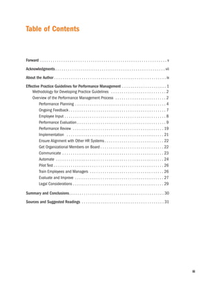 Table of Contents


Forward . . . . . . . . . . . . . . . . . . . . . . . . . . . . . . . . . . . . . . . . . . . . . . . . . . . . . . . . . . . . v

Acknowledgments . . . . . . . . . . . . . . . . . . . . . . . . . . . . . . . . . . . . . . . . . . . . . . . . . . . . vii

About the Author . . . . . . . . . . . . . . . . . . . . . . . . . . . . . . . . . . . . . . . . . . . . . . . . . . . . . ix

Effective Practice Guidelines for Performance Management . . . . . . . . . . . . . . . . . . . . . 1
    Methodology for Developing Practice Guidelines . . . . . . . . . . . . . . . . . . . . . . . . . . 2
    Overview of the Performance Management Process . . . . . . . . . . . . . . . . . . . . . . . . 2
         Performance Planning . . . . . . . . . . . . . . . . . . . . . . . . . . . . . . . . . . . . . . . . . . . 4
         Ongoing Feedback . . . . . . . . . . . . . . . . . . . . . . . . . . . . . . . . . . . . . . . . . . . . . . 7
         Employee Input . . . . . . . . . . . . . . . . . . . . . . . . . . . . . . . . . . . . . . . . . . . . . . . . 8
         Performance Evaluation . . . . . . . . . . . . . . . . . . . . . . . . . . . . . . . . . . . . . . . . . . 9
         Performance Review . . . . . . . . . . . . . . . . . . . . . . . . . . . . . . . . . . . . . . . . . . . 19
         Implementation . . . . . . . . . . . . . . . . . . . . . . . . . . . . . . . . . . . . . . . . . . . . . . 21
         Ensure Alignment with Other HR Systems . . . . . . . . . . . . . . . . . . . . . . . . . . . . 22
         Get Organizational Members on Board . . . . . . . . . . . . . . . . . . . . . . . . . . . . . . 22
         Communicate . . . . . . . . . . . . . . . . . . . . . . . . . . . . . . . . . . . . . . . . . . . . . . . . 23
         Automate . . . . . . . . . . . . . . . . . . . . . . . . . . . . . . . . . . . . . . . . . . . . . . . . . . . 24
         Pilot Test . . . . . . . . . . . . . . . . . . . . . . . . . . . . . . . . . . . . . . . . . . . . . . . . . . . . 26
         Train Employees and Managers . . . . . . . . . . . . . . . . . . . . . . . . . . . . . . . . . . . 26
         Evaluate and Improve . . . . . . . . . . . . . . . . . . . . . . . . . . . . . . . . . . . . . . . . . . 27
         Legal Considerations . . . . . . . . . . . . . . . . . . . . . . . . . . . . . . . . . . . . . . . . . . . 29

Summary and Conclusions. . . . . . . . . . . . . . . . . . . . . . . . . . . . . . . . . . . . . . . . . . . . . 30

Sources and Suggested Readings . . . . . . . . . . . . . . . . . . . . . . . . . . . . . . . . . . . . . . . 31




                                                                                                                                    iii
 