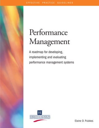 EFFECTIVE   PRACTICE   GUIDELINES




 Performance
 Management
 A roadmap for developing,
 implementing and evaluating
 performance management systems




                                    Elaine D. Pulakos
 