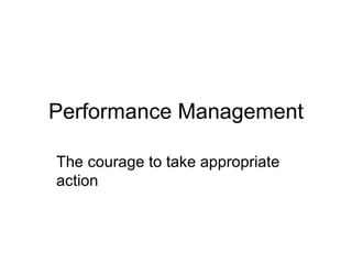 Performance Management The courage to take appropriate action 