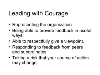 Leading with Courage Representing the organization  Being able to provide feedback in useful ways. Able to respectfully give a viewpoint.  Responding to feedback from peers and subordinates Taking a risk that your course of action may change.  