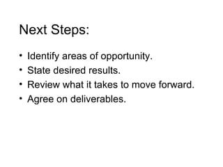 Next Steps: Identify areas of opportunity. State desired results. Review what it takes to move forward. Agree on deliverables. 