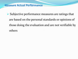 Measure Actual Performance
 Subjective performance measures are ratings that
are based on the personal standards or opinions of
those doing the evaluation and are not verifiable by
others
 