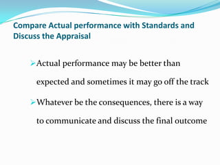 Compare Actual performance with Standards and
Discuss the Appraisal
Actual performance may be better than
expected and sometimes it may go off the track
Whatever be the consequences, there is a way
to communicate and discuss the final outcome
 
