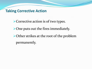 Taking Corrective Action
Corrective action is of two types.
One puts out the fires immediately.
Other strikes at the root of the problem
permanently.
 