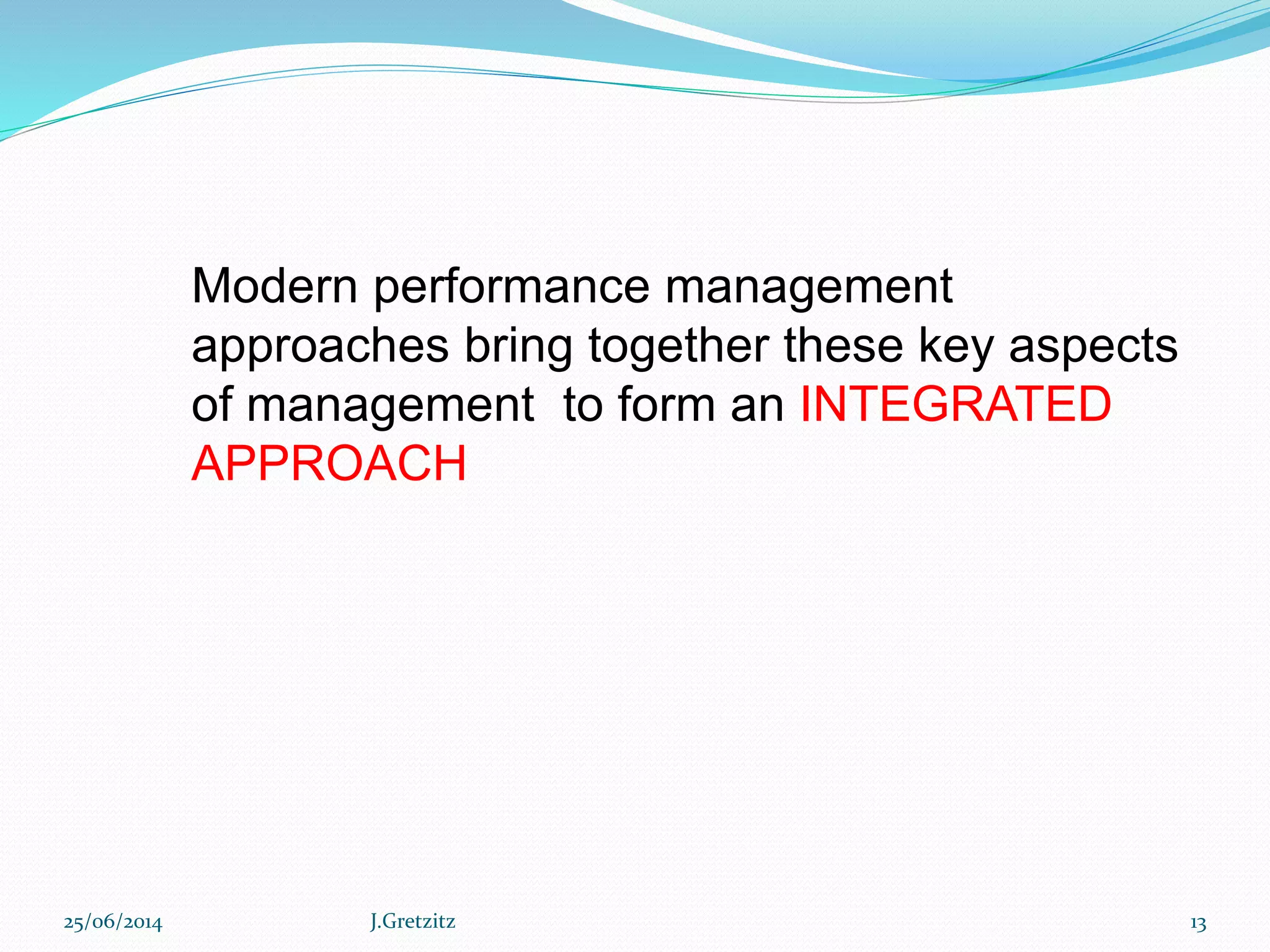 Modern performance management
approaches bring together these key aspects
of management to form an INTEGRATED
APPROACH
25/06/2014 J.Gretzitz 13
 