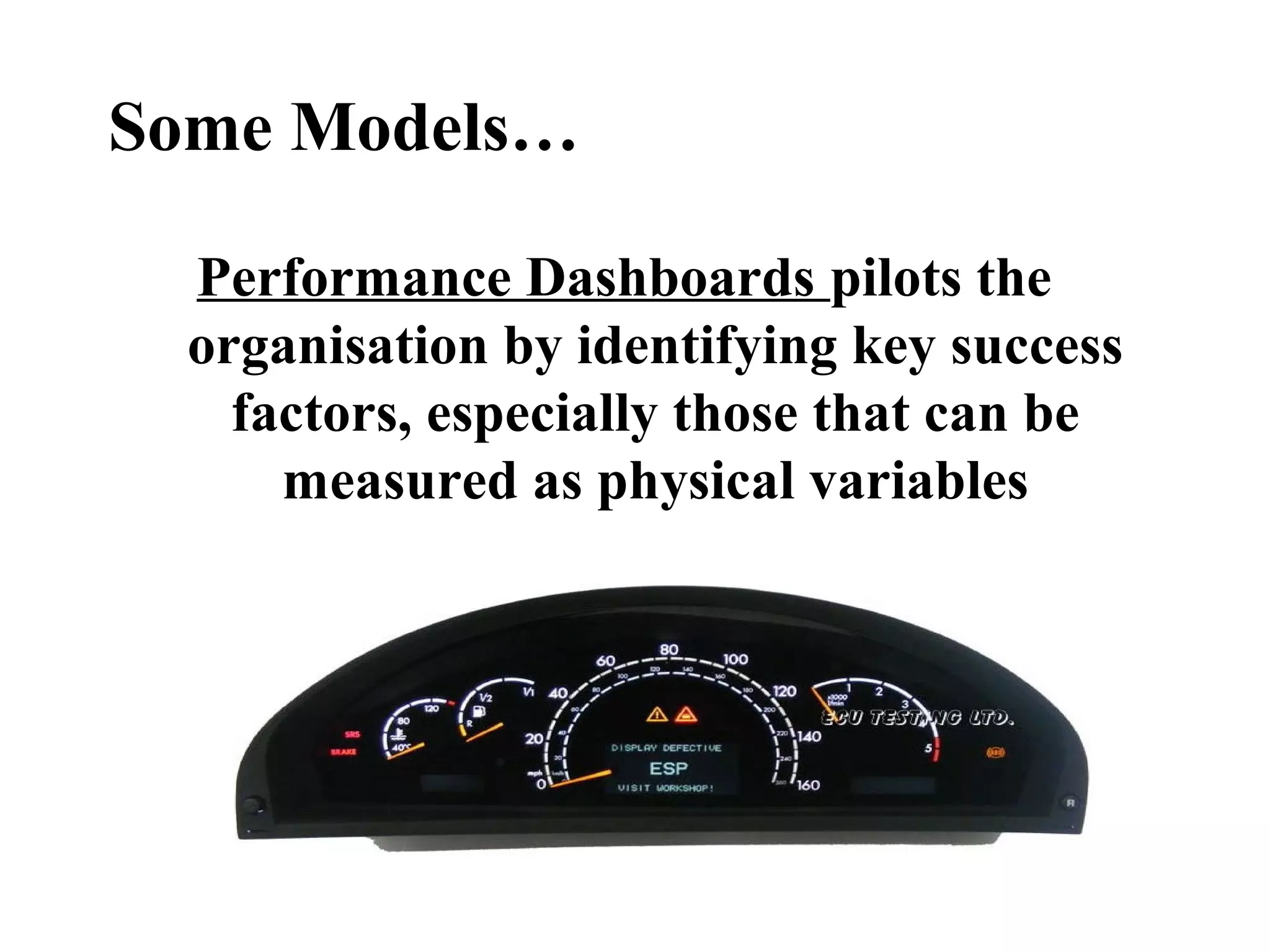 Some Models…
Performance Dashboards pilots the
organisation by identifying key success
factors, especially those that can be
measured as physical variables
 