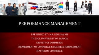 PRESENTED BY : MR. SEM SHAIKH
THE M.S. UNIVERSITY OF BARODA
FACULTY OF COMMERCE
DEPARTMENT OF COMMERCE & BUSINESS MANAGEMENT
MASTER OF COMMERCE
PERFORMANCE MANAGEMENT
 