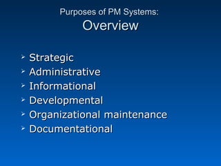 PPuurrppoosseess ooff PPMM SSyysstteemmss:: 
OOvveerrvviieeww 
 SSttrraatteeggiicc 
 AAddmmiinniissttrraattiivvee 
 IInnffoorrmmaattiioonnaall 
 DDeevveellooppmmeennttaall 
 OOrrggaanniizzaattiioonnaall mmaaiinntteennaannccee 
 DDooccuummeennttaattiioonnaall 
 