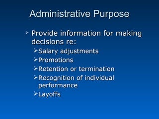 AAddmmiinniissttrraattiivvee PPuurrppoossee 
 PPrroovviiddee iinnffoorrmmaattiioonn ffoorr mmaakkiinngg 
ddeecciissiioonnss rree:: 
SSaallaarryy aaddjjuussttmmeennttss 
PPrroommoottiioonnss 
RReetteennttiioonn oorr tteerrmmiinnaattiioonn 
RReeccooggnniittiioonn ooff iinnddiivviidduuaall 
ppeerrffoorrmmaannccee 
LLaayyooffffss 
 