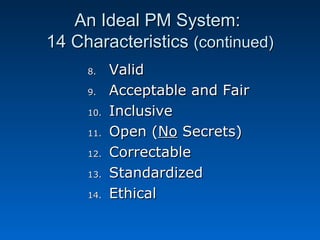 AAnn IIddeeaall PPMM SSyysstteemm:: 
1144 CChhaarraacctteerriissttiiccss ((ccoonnttiinnuueedd)) 
88.. VVaalliidd 
99.. AAcccceeppttaabbllee aanndd FFaaiirr 
1100.. IInncclluussiivvee 
1111.. OOppeenn ((NNoo SSeeccrreettss)) 
1122.. CCoorrrreeccttaabbllee 
1133.. SSttaannddaarrddiizzeedd 
1144.. EEtthhiiccaall 
 