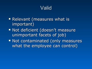 VVaalliidd 
 RReelleevvaanntt ((mmeeaassuurreess wwhhaatt iiss 
iimmppoorrttaanntt)) 
 NNoott ddeeffiicciieenntt ((ddooeessnn’’tt mmeeaassuurree 
uunniimmppoorrttaanntt ffaacceettss ooff jjoobb)) 
 NNoott ccoonnttaammiinnaatteedd ((oonnllyy mmeeaassuurreess 
wwhhaatt tthhee eemmppllooyyeeee ccaann ccoonnttrrooll)) 
 