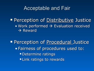 AAcccceeppttaabbllee aanndd FFaaiirr 
 PPeerrcceeppttiioonn ooff DDiissttrriibbuuttiivvee JJuussttiiccee 
• WWoorrkk ppeerrffoorrmmeedd  EEvvaalluuaattiioonn rreecceeiivveedd 
 RReewwaarrdd 
 PPeerrcceeppttiioonn ooff PPrroocceedduurraall JJuussttiiccee 
• FFaaiirrnneessss ooff pprroocceedduurreess uusseedd ttoo:: 
DDeetteerrmmiinnee rraattiinnggss 
 LLiinnkk rraattiinnggss ttoo rreewwaarrddss 
 