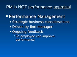 PPMM iiss NNOOTT ppeerrffoorrmmaannccee aapppprraaiissaall 
 PPeerrffoorrmmaannccee MMaannaaggeemmeenntt 
•SSttrraatteeggiicc bbuussiinneessss ccoonnssiiddeerraattiioonnss 
•DDrriivveenn bbyy lliinnee mmaannaaggeerr 
•OOnnggooiinngg ffeeeeddbbaacckk 
 SSoo eemmppllooyyeeee ccaann iimmpprroovvee 
ppeerrffoorrmmaannccee 
 