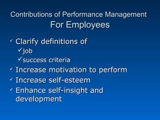 Contributions ooff PPeerrffoorrmmaannccee MMaannaaggeemmeenntt 
FFoorr EEmmppllooyyeeeess 
 CCllaarriiffyy ddeeffiinniittiioonnss ooff 
jjoobb 
ssuucccceessss ccrriitteerriiaa 
 IInnccrreeaassee mmoottiivvaattiioonn ttoo ppeerrffoorrmm 
 IInnccrreeaassee sseellff--eesstteeeemm 
 EEnnhhaannccee sseellff--iinnssiigghhtt aanndd 
ddeevveellooppmmeenntt 
 