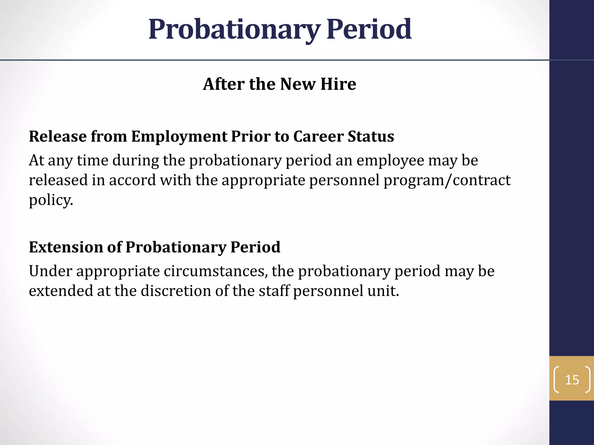 After the New Hire
Release from Employment Prior to Career Status
At any time during the probationary period an employee may be
released in accord with the appropriate personnel program/contract
policy.
Extension of Probationary Period
Under appropriate circumstances, the probationary period may be
extended at the discretion of the staff personnel unit.
15
Probationary Period
 