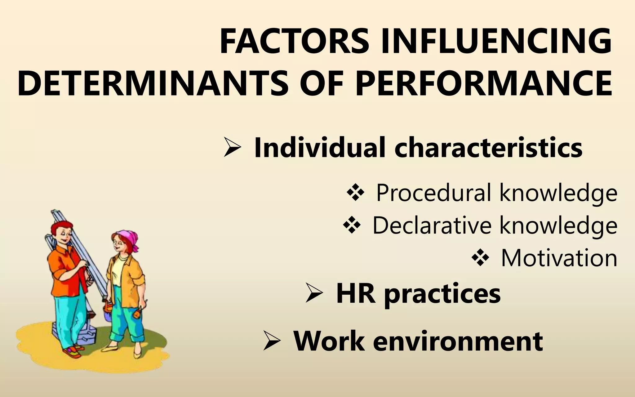 FACTORS INFLUENCING
DETERMINANTS OF PERFORMANCE
 Individual characteristics
 Procedural knowledge
 Declarative knowledge
 Motivation
 HR practices
 Work environment
 