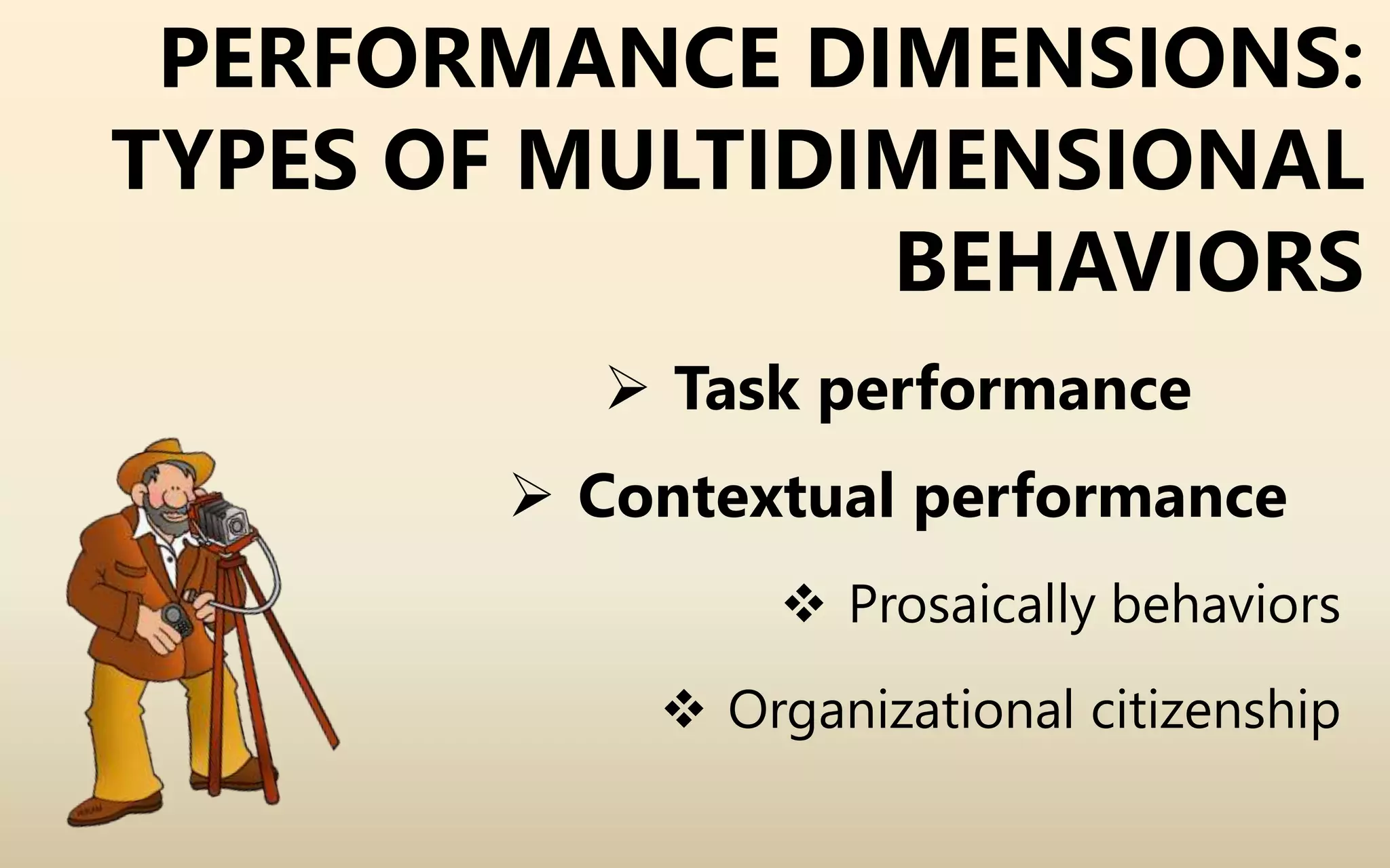 PERFORMANCE DIMENSIONS:
TYPES OF MULTIDIMENSIONAL
BEHAVIORS
 Task performance
 Contextual performance
 Prosaically behaviors
 Organizational citizenship
 