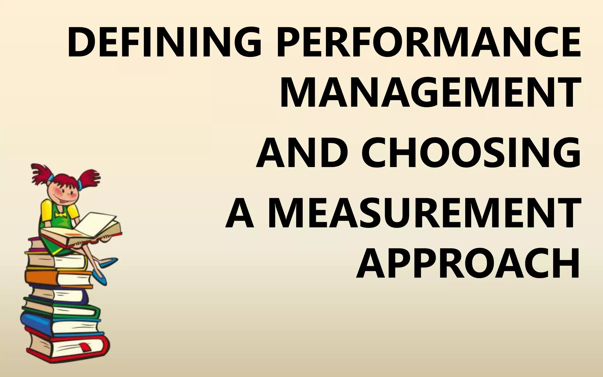 DEFINING PERFORMANCE
MANAGEMENT
AND CHOOSING
A MEASUREMENT
APPROACH
 