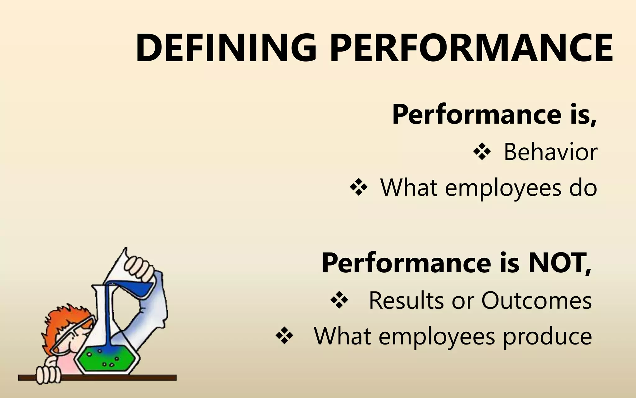 DEFINING PERFORMANCE
Performance is,
 Behavior
 What employees do
Performance is NOT,
 Results or Outcomes
 What employees produce
 