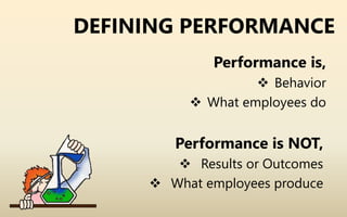 DEFINING PERFORMANCE
Performance is,
 Behavior
 What employees do
Performance is NOT,
 Results or Outcomes
 What employees produce
 