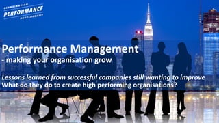 Performance	Management
- making	your	organisation	grow
Lessons	learned	from	successful	companies	still	wanting	to	improve
What	do	they	do	to	create	high	performing	organisations?
 