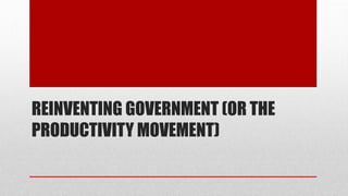 REINVENTING GOVERNMENT (OR THE
PRODUCTIVITY MOVEMENT)
 