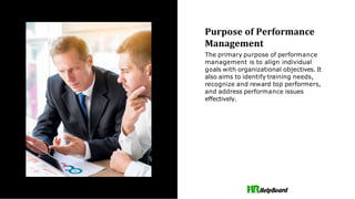 Purpose of Performance
Management
The primary purpose of performance
management is to align individual
goals with organizational objectives. It
also aims to identify training needs,
recognize and reward top performers,
and address performance issues
effectively.
 