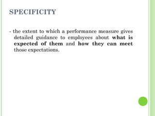 SPECIFICITY <ul><li>- the extent to which a performance measure gives detailed guidance to employees about  what is expect...