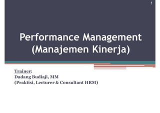 1




  Performance Management
    (Manajemen Kinerja)

Trainer:
Dadang Budiaji, MM
(Praktisi, Lecturer & Consultant HRM)
 