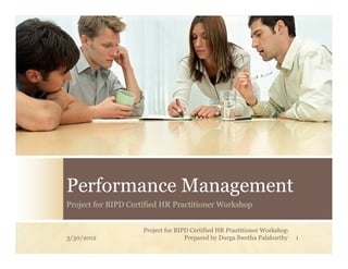 Performance Management
Project for BIPD Certified HR Practitioner Workshop


                     Project for BIPD Certified HR Practitioner Workshop
3/30/2012                           Prepared by Durga Swetha Palakurthy    1
 