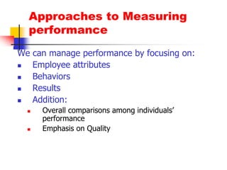 Approaches to Measuring performanceWe can manage performance by focusing on:Employee attributesBehaviorsResultsAddition:Overall comparisons among individuals’ performanceEmphasis on Quality