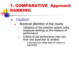 1. COMPARATIVE  ApproachRANKINGCaution!Received attention in the courtsValidation of the selection system using employee rankings as the measure of performanceCriteria of job performance may vary from one supervisor to anotherA focused and stable body of criteria is warranted