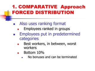1. COMPARATIVE  ApproachFORCED DISTRIBUTIONAlso uses ranking formatEmployees ranked in groupsEmployees put in predetermined categoriesBest workers, in between, worst workersBottom 10%No bonuses and can be terminated