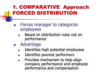 1. COMPARATIVE  ApproachFORCED DISTRIBUTIONForces manager to categorize employeesBased on distribution rules not on performanceAdvantageIdentifies high potential employeesIdentifies poorest performersProvides mechanism to help align company performance and employee performance and compensation