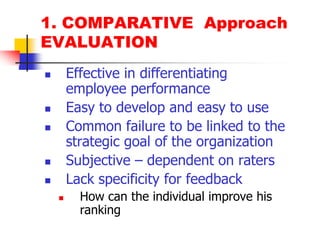1. COMPARATIVE  ApproachEVALUATIONEffective in differentiating employee performanceEasy to develop and easy to useCommon failure to be linked to the strategic goal of the organizationSubjective – dependent on ratersLack specificity for feedbackHow can the individual improve his ranking