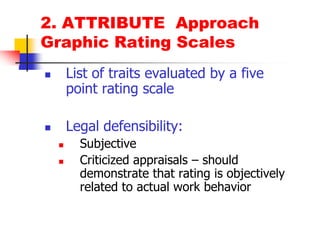 2. ATTRIBUTE  ApproachGraphic Rating ScalesList of traits evaluated by a five point rating scale Legal defensibility:SubjectiveCriticized appraisals – should demonstrate that rating is objectively related to actual work behavior