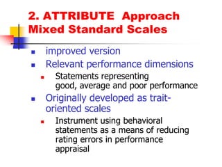 2. ATTRIBUTE  ApproachMixed Standard Scalesimproved versionRelevant performance dimensionsStatements representing good, average and poor performanceOriginally developed as trait-oriented scalesInstrument using behavioral statements as a means of reducing rating errors in performance appraisal